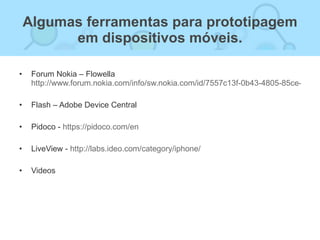 Algumas ferramentas para prototipagem em dispositivos móveis. <ul><li>Forum Nokia – Flowella http://www.forum.nokia.com/in...