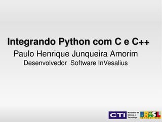 Integrando Python com C e C++
    Paulo Henrique Junqueira Amorim
      Desenvolvedor  Software InVesalius




                                       Ministério da
                                       Ciência e
                                       Tecnologia