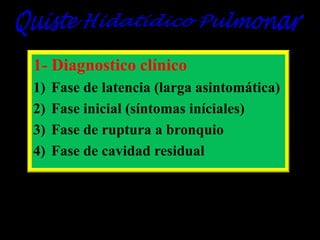 1- Diagnostico clínico
1)
2)
3)
4)

Fase de latencia (larga asintomática)
Fase inicial (síntomas iníciales)
Fase de ruptura a bronquio
Fase de cavidad residual

 