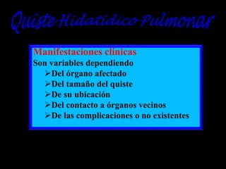 Manifestaciones clínicas
Son variables dependiendo
Del órgano afectado
Del tamaño del quiste
De su ubicación
Del contacto a órganos vecinos
De las complicaciones o no existentes

 
