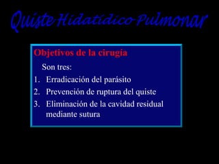 Objetivos de la cirugía
Son tres:
1. Erradicación del parásito
2. Prevención de ruptura del quiste
3. Eliminación de la cavidad residual
mediante sutura

 