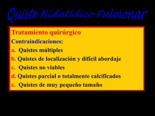 Tratamiento quirúrgico
Contraindicaciones:
a. Quistes múltiples
b. Quistes de localización y difícil abordaje
c. Quistes no viables
d. Quistes parcial o totalmente calcificados
e. Quistes de muy pequeño tamaño

 