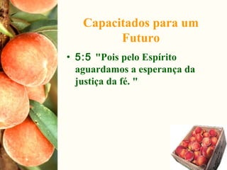 Capacitados para um
Futuro
• 5:5 "Pois pelo Espírito
aguardamos a esperança da
justiça da fé. "
 