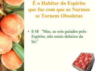 É o Habitar do Espírito
que faz com que as Normas
se Tornem Obsoletas
• 5:18 “Mas, se sois guiados pelo
Espírito, não estais debaixo da
lei.”
 