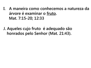 I. A maneira como conhecemos a natureza da
árvore é examinar o fruto.
Mat. 7:15-20; 12:33
J. Aqueles cujo fruto é adequado são
honrados pelo Senhor (Mat. 21:43).
 