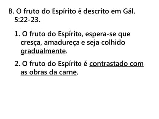 B. O fruto do Espírito é descrito em Gál.
5:22-23.
1. O fruto do Espírito, espera-se que
cresça, amadureça e seja colhido
gradualmente.
2. O fruto do Espírito é contrastado com
as obras da carne.
 