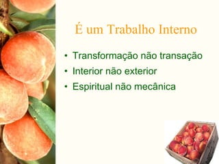 • Transformação não transação
• Interior não exterior
• Espiritual não mecânica
É um Trabalho Interno
 