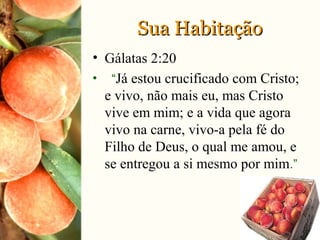 • Gálatas 2:20
• “Já estou crucificado com Cristo;
e vivo, não mais eu, mas Cristo
vive em mim; e a vida que agora
vivo na carne, vivo-a pela fé do
Filho de Deus, o qual me amou, e
se entregou a si mesmo por mim.”
Sua HabitaçãoSua Habitação
 