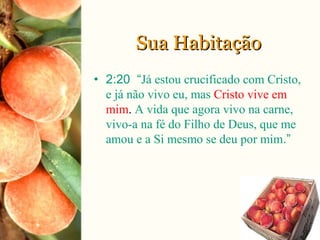 Sua HabitaçãoSua Habitação
• 2:20 “Já estou crucificado com Cristo,
e já não vivo eu, mas Cristo vive em
mim. A vida que agora vivo na carne,
vivo-a na fé do Filho de Deus, que me
amou e a Si mesmo se deu por mim.”
 