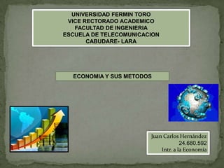 UNIVERSIDAD FERMIN TORO
VICE RECTORADO ACADEMICO
FACULTAD DE INGENIERIA
ESCUELA DE TELECOMUNICACION
CABUDARE- LARA

ECONOMIA Y SUS METODOS

Juan Carlos Hernández
24.680.592
Intr. a la Economía

 
