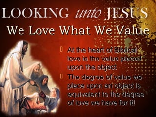 We Love What We ValueWe Love What We Value
 At the heart of BiblicalAt the heart of Biblical
love is the value placedlove is the value placed
upon the objectupon the object
 The degree of value weThe degree of value we
place upon an object isplace upon an object is
equivalent to the degreeequivalent to the degree
of love we have for it!of love we have for it!
 