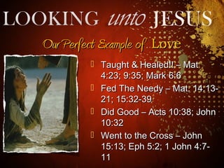  Taught & Healed!! – MatTaught & Healed!! – Mat
4:23; 9:35; Mark 6:64:23; 9:35; Mark 6:6
 Fed The Needy – Mat. 14:13-Fed The Needy – Mat. 14:13-
21; 15:32-3921; 15:32-39
 Did Good – Acts 10:38; JohnDid Good – Acts 10:38; John
10:3210:32
 Went to the Cross – JohnWent to the Cross – John
15:13; Eph 5:2; 1 John 4:7-15:13; Eph 5:2; 1 John 4:7-
1111
Our Perfect Example ofOur Perfect Example of LoveLove
 