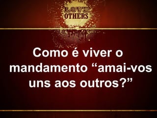 Como é viver o
mandamento “amai-vos
uns aos outros?”
 