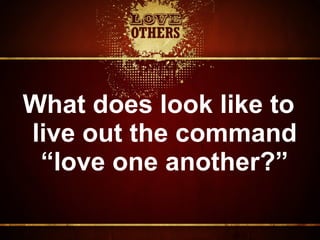 What does look like to
live out the command
“love one another?”
 