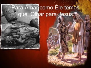 Para Amar como Ele temos
que Olhar para Jesus
 