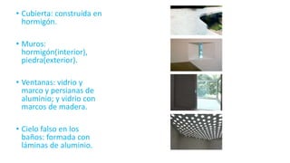 • Cubierta: construída en
hormigón.
• Muros:
hormigón(interior),
piedra(exterior).
• Ventanas: vidrio y
marco y persianas de
aluminio; y vidrio con
marcos de madera.
• Cielo falso en los
baños: formada con
láminas de aluminio.
 