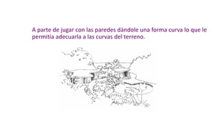 A parte de jugar con las paredes dándole una forma curva lo que le
permitía adecuarla a las curvas del terreno.
 
