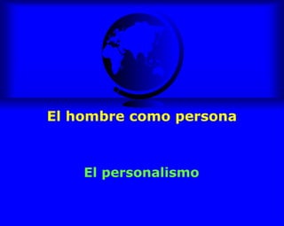 El hombre como persona
El personalismo
 