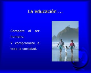 La educación ...
Compete al ser
humano.
Y compromete a
toda la sociedad.
 