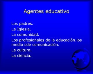 Agentes educativo
Los padres.
La Iglesia.
La comunidad.
Los profesionales de la educación.los
medio sde comunicación.
La cultura.
La ciencia.
 