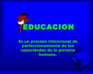 EDUCACION
Es un proceso intencional de
perfeccionamiento de las
capacidades de la persona
humana.
 