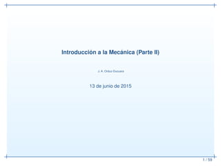 1 / 59
Introducción a la Mecánica (Parte II)
J. A. Orduz-Ducuara
23 de junio de 2015
 