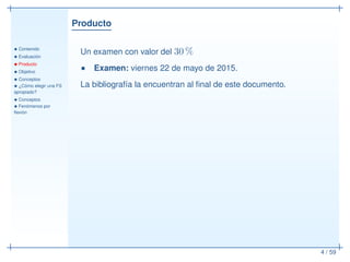 Producto
• Contenido
• Evaluación
• Producto
• Objetivo
• Conceptos
• ¿Cómo elegir una FS
apropiado?
• Conceptos
• Fenómenos por
ﬂexión
4 / 59
Un examen con valor del 30 %
Examen: viernes 22 de mayo de 2015.
La bibliografía la encuentran al ﬁnal de este documento.
 