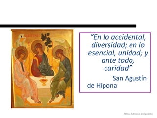“En lo accidental,
 diversidad; en lo
esencial, unidad; y
    ante todo,
     caridad”
        San Agustín
de Hipona


           Mtra. Adriana Delgadillo
 