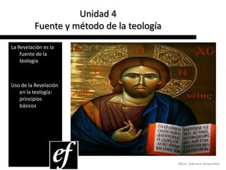 Unidad 4
          Fuente y método de la teología
La Revelación es la
    fuente de la
    teología



Uso de la Revelación
   en la teología:
   principios
   básicos




                                           Mtra. Adriana Delgadillo
 