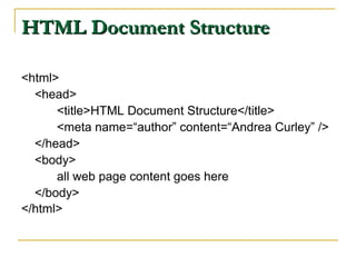 HTML Document StructureHTML Document Structure
<html>
<head>
<title>HTML Document Structure</title>
<meta name=“author” content=“Andrea Curley” />
</head>
<body>
all web page content goes here
</body>
</html>
 
