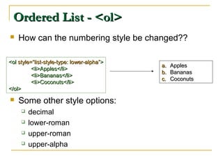 Ordered List - <ol>Ordered List - <ol>
 How can the numbering style be changed??
 Some other style options:
 decimal
 lower-roman
 upper-roman
 upper-alpha
<ol<ol style=“list-style-type: lower-alpha”style=“list-style-type: lower-alpha”>>
<li>Apples</li><li>Apples</li>
<li>Bananas</li><li>Bananas</li>
<li>Coconuts</li><li>Coconuts</li>
</ol></ol>
a.a. ApplesApples
b.b. BananasBananas
c.c. CoconutsCoconuts
 
