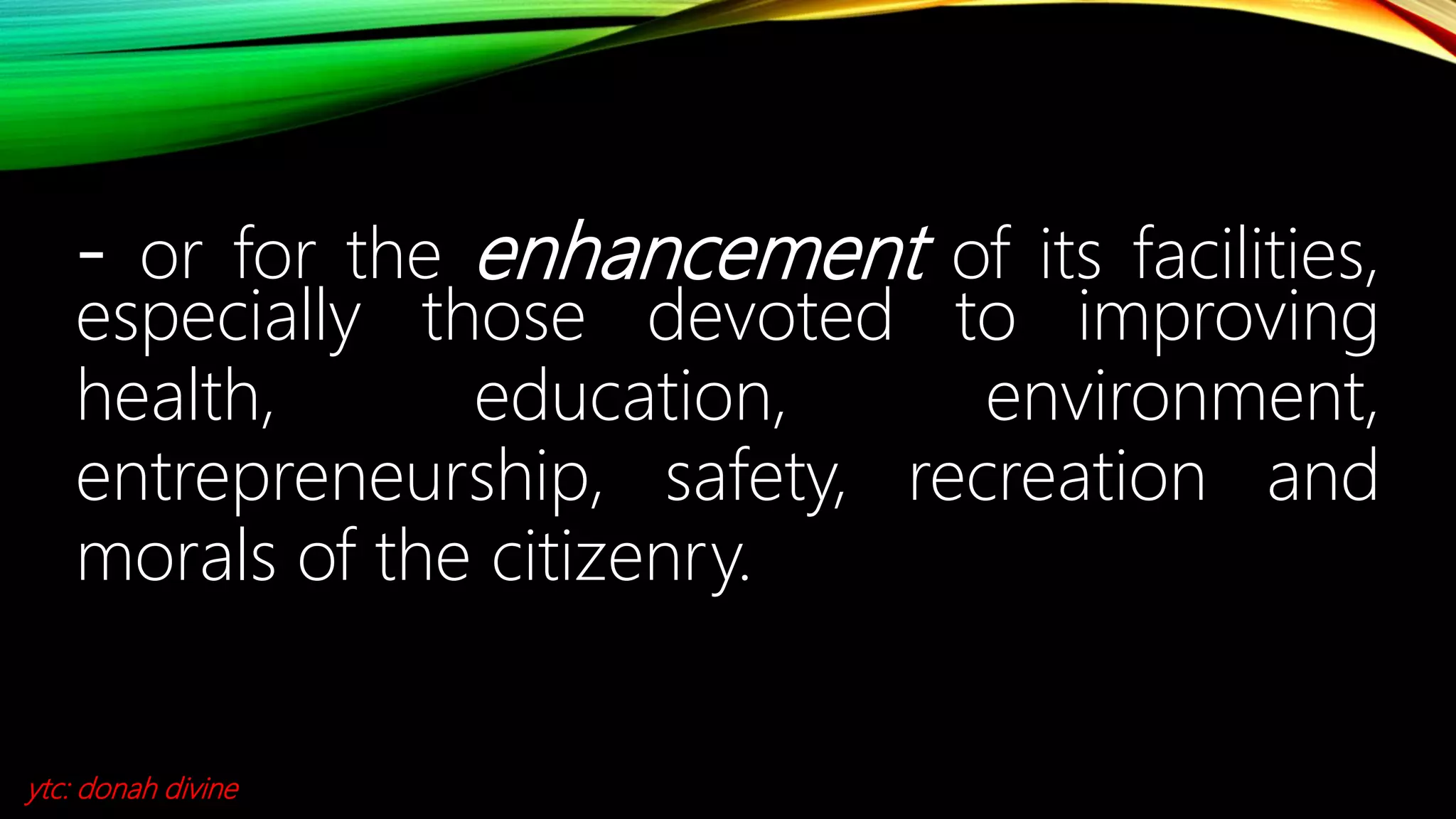 - or for the enhancement of its facilities,
especially those devoted to improving
health, education, environment,
entrepreneurship, safety, recreation and
morals of the citizenry.
ytc: donah divine
 
