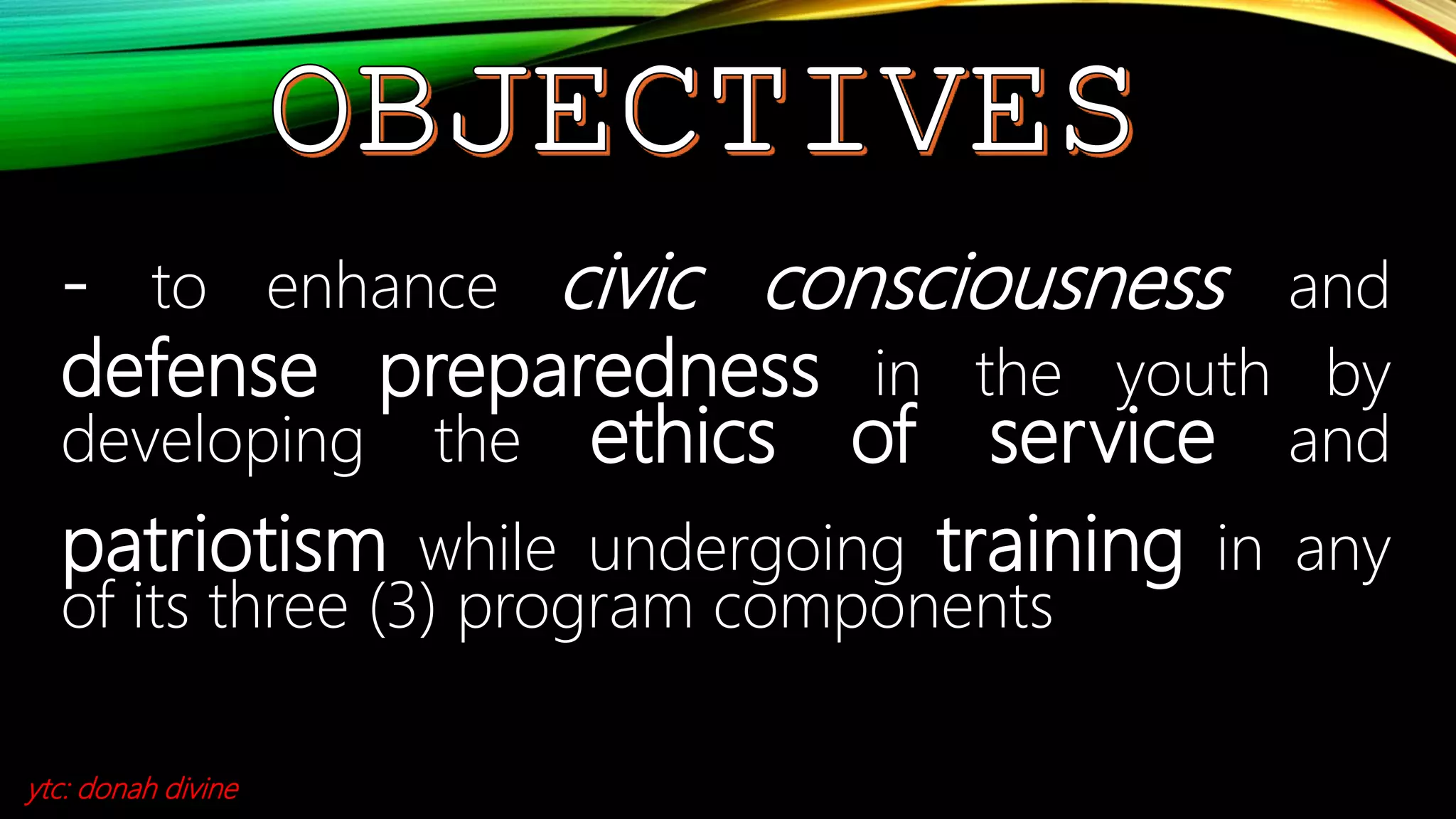 - to enhance civic consciousness and
defense preparedness in the youth by
developing the ethics of service and
patriotism while undergoing training in any
of its three (3) program components
ytc: donah divine
 