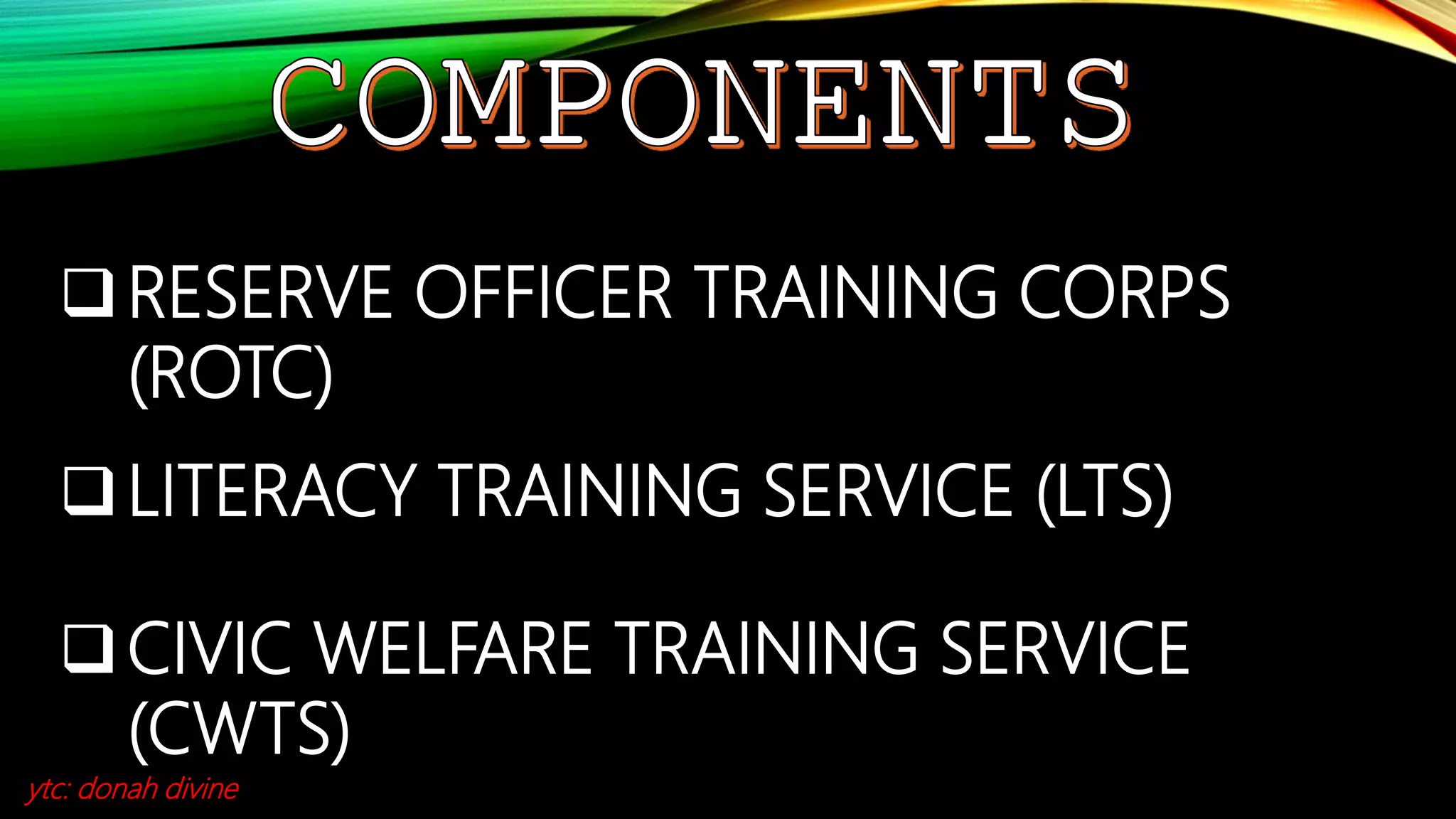RESERVE OFFICER TRAINING CORPS
(ROTC)
LITERACY TRAINING SERVICE (LTS)
CIVIC WELFARE TRAINING SERVICE
(CWTS)
ytc: donah divine
 