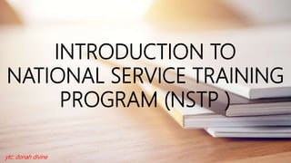 INTRODUCTION TO
NATIONAL SERVICE TRAINING
PROGRAM (NSTP )
ytc: donah divine
 