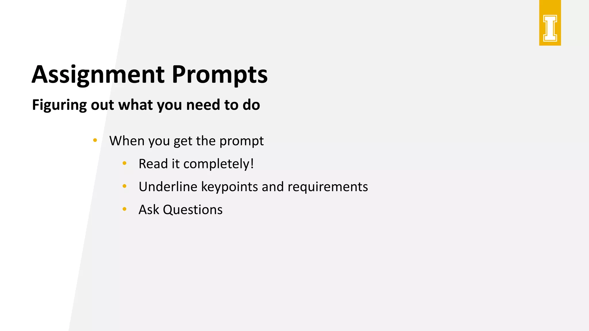Assignment Prompts
Figuring out what you need to do
• When you get the prompt
• Read it completely!
• Underline keypoints and requirements
• Ask Questions
 