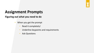 Assignment Prompts
Figuring out what you need to do
• When you get the prompt
• Read it completely!
• Underline keypoints and requirements
• Ask Questions
 