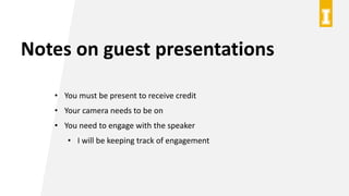 Notes on guest presentations
• You must be present to receive credit
• Your camera needs to be on
• You need to engage with the speaker
• I will be keeping track of engagement
 