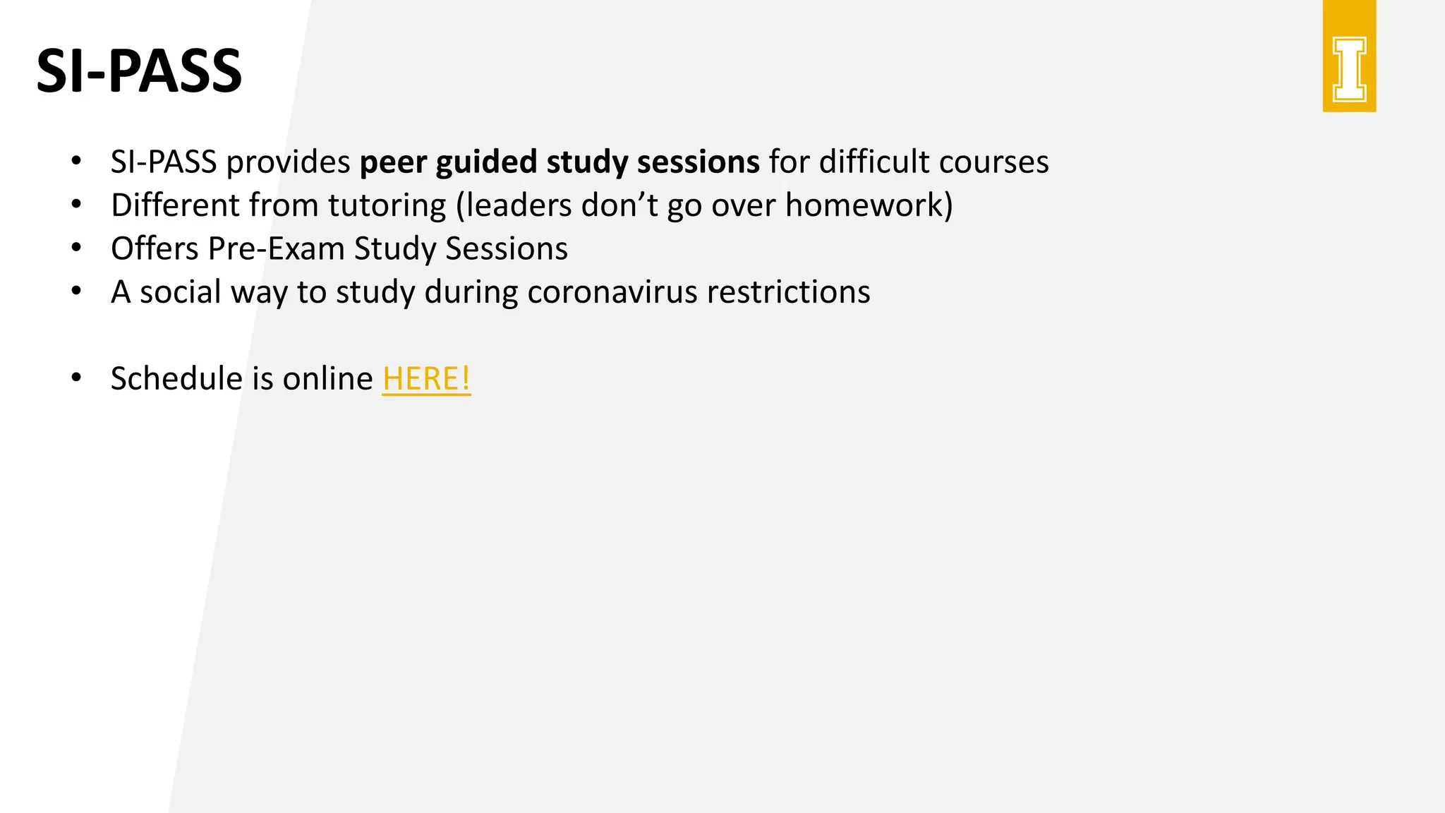 SI-PASS
• SI-PASS provides peer guided study sessions for difficult courses
• Different from tutoring (leaders don’t go over homework)
• Offers Pre-Exam Study Sessions
• A social way to study during coronavirus restrictions
• Schedule is online HERE!
 