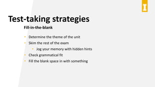 Test-taking strategies
Fill-in-the-blank
• Determine the theme of the unit
• Skim the rest of the exam
• Jog your memory with hidden hints
• Check grammatical fit
• Fill the blank space in with something
 