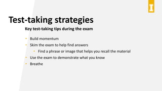 Test-taking strategies
Key test-taking tips during the exam
• Build momentum
• Skim the exam to help find answers
• Find a phrase or image that helps you recall the material
• Use the exam to demonstrate what you know
• Breathe
 