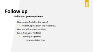 Follow up
Reflect on your experience
• How do you feel after the exam?
• Find time post-exam to decompress
• One test will not seal your fate
• Learn from your mistakes
• Learning is a process
• Learning takes time
 