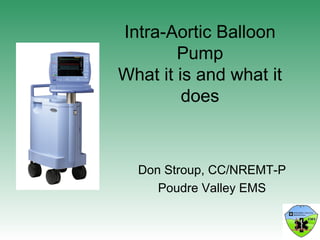 Intra-Aortic Balloon Pump What it is and what it does Don Stroup, CC/NREMT-P Poudre Valley EMS 