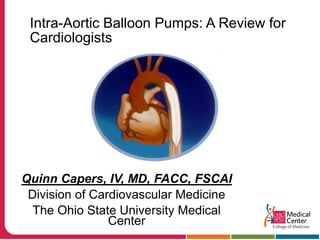 Intra-Aortic Balloon Pumps: A Review for
Cardiologists
Quinn Capers, IV, MD, FACC, FSCAI
Division of Cardiovascular Medicine
The Ohio State University Medical
Center
 