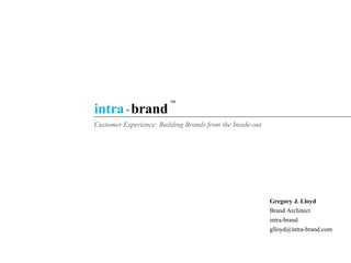 Customer Experience: Building Brands from the Inside-out
Gregory J. Lloyd
Brand Architect
intra-brand
glloyd@intra-brand.com
intra brand
TM
 