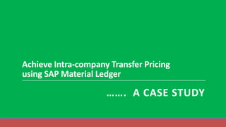 Achieve Intra-company Transfer Pricing
using SAP Material Ledger
……. A CASE STUDY
 