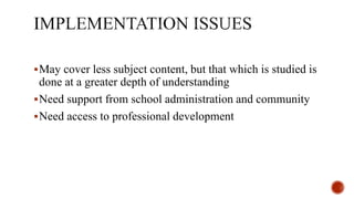 May cover less subject content, but that which is studied is
done at a greater depth of understanding
Need support from school administration and community
Need access to professional development
 
