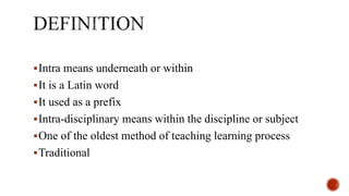 Intra means underneath or within
It is a Latin word
It used as a prefix
Intra-disciplinary means within the discipline or subject
One of the oldest method of teaching learning process
Traditional
 