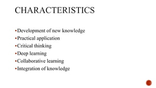 Development of new knowledge
Practical application
Critical thinking
Deep learning
Collaborative learning
Integration of knowledge
 