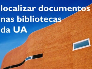 localizar documentos
nas bibliotecas
da UA
 